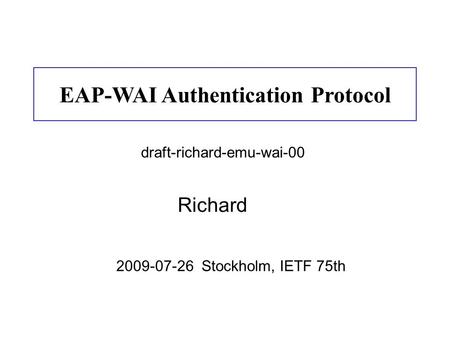 Richard EAP-WAI Authentication Protocol 2009-07-26 Stockholm, IETF 75th draft-richard-emu-wai-00.