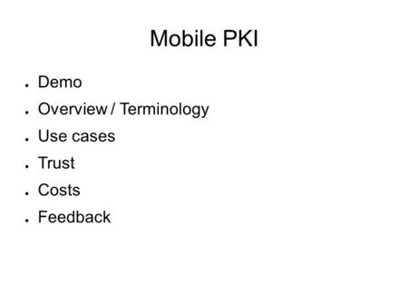 Mobile PKI ● Demo ● Overview / Terminology ● Use cases ● Trust ● Costs ● Feedback.