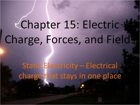 Chapter 15: Electric Charge, Forces, and Fields Static Electricity – Electrical charge that stays in one place.