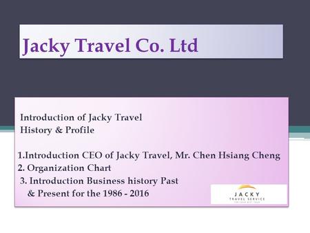 Jacky Travel Co. Ltd Introduction of Jacky Travel History & Profile 1.Introduction CEO of Jacky Travel, Mr. Chen Hsiang Cheng 2. Organization Chart 3.