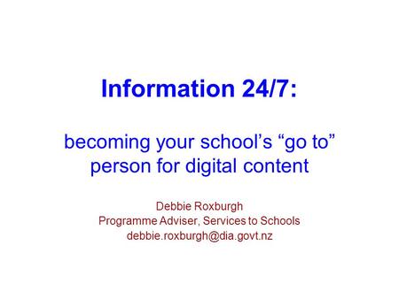 Information 24/7: becoming your school’s “go to” person for digital content Debbie Roxburgh Programme Adviser, Services to Schools