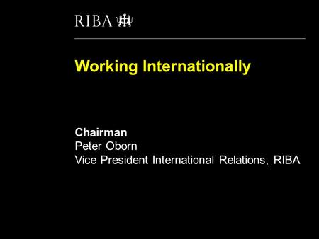 Working Internationally ‘Winning work, doing work, getting paid and staying safe’ Chairman Peter Oborn Vice President International Relations, RIBA.