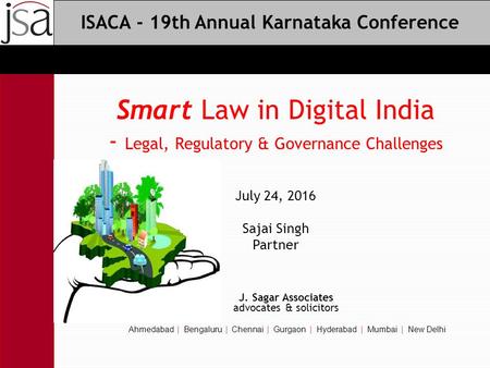 Smart Law in Digital India - Legal, Regulatory & Governance Challenges July 24, 2016 Sajai Singh Partner J. Sagar Associates advocates & solicitors Ahmedabad.