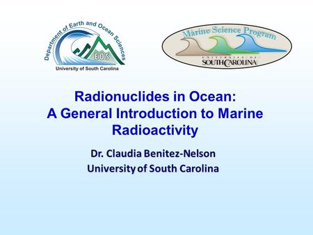 Dr. Claudia Benitez-Nelson University of South Carolina Radionuclides in Ocean: A General Introduction to Marine Radioactivity.