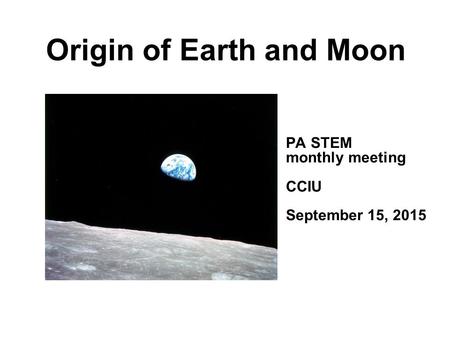 Origin of Earth and Moon PA STEM monthly meeting CCIU September 15, 2015.