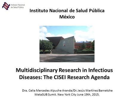 Instituto Nacional de Salud Pública México Multidisciplinary Research in Infectious Diseases: The CISEI Research Agenda Dra. Celia Mercedes Alpuche Aranda/Dr.