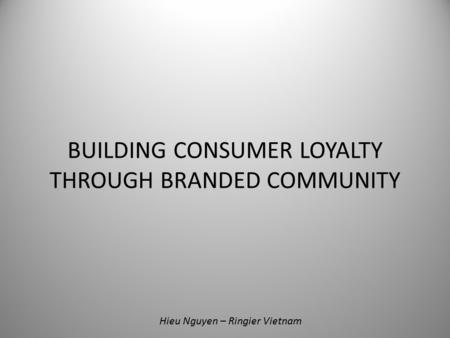 BUILDING CONSUMER LOYALTY THROUGH BRANDED COMMUNITY Hieu Nguyen – Ringier Vietnam.