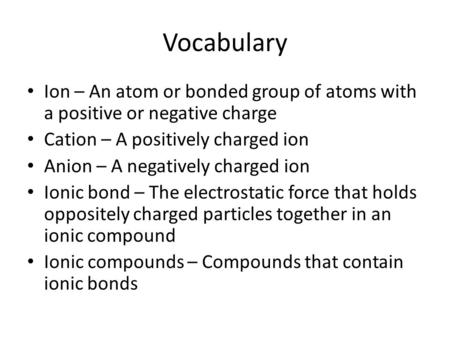 Vocabulary Ion – An atom or bonded group of atoms with a positive or negative charge Cation – A positively charged ion Anion – A negatively charged ion.