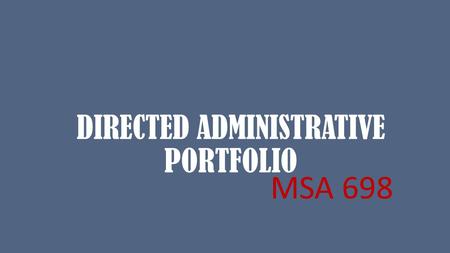 DIRECTED ADMINISTRATIVE PORTFOLIO MSA 698. DIRECTED ADMINISTRATIVE PORTFOLIO CAPSTONE ALTERNATIVE Credits: 3 16 weeks The course is centered on the development.