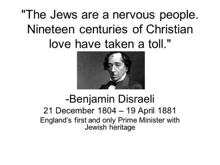 The Jews are a nervous people. Nineteen centuries of Christian love have taken a toll. -Benjamin Disraeli 21 December 1804 – 19 April 1881 England’s.