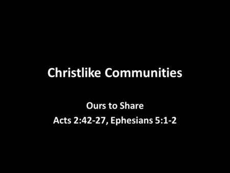 Christlike Communities Ours to Share Acts 2:42-27, Ephesians 5:1-2.