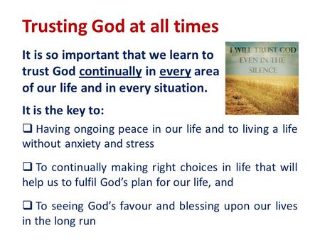 Trusting God at all times It is so important that we learn to trust God continually in every area of our life and in every situation. It is the key to: