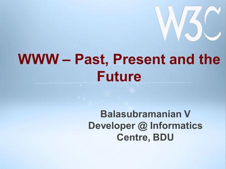 Balasubramanian V Informatics Centre, BDU WWW – Past, Present and the Future.