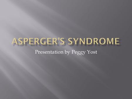 Presentation by Peggy Yost.  Aspergers Syndrome (AS) belongs to a group of childhood disorders known as pervasive developmental disorders or autistic.