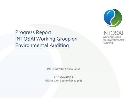 INTOSAI WGEA Secretariat 8 th KSC Meeting Mexico City, September 7, 2016 Progress Report INTOSAI Working Group on Environmental Auditing.