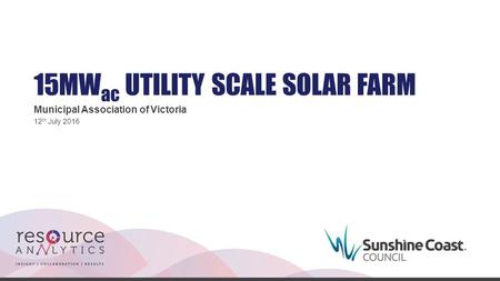 15MW ac UTILITY SCALE SOLAR FARM Municipal Association of Victoria 12 th July 2016.