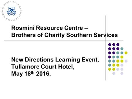 Rosmini Resource Centre – Brothers of Charity Southern Services New Directions Learning Event, Tullamore Court Hotel, May 18 th 2016.