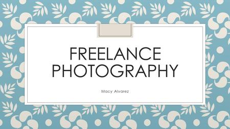 FREELANCE PHOTOGRAPHY Macy Alvarez. What is freelance photography? ◦ Freelance photographers are self-employed and work for themselves. They sell their.