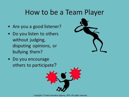 How to be a Team Player Are you a good listener? Do you listen to others without judging, disputing opinions, or bullying them? Do you encourage others.