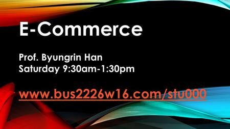 E-Commerce Prof. Byungrin Han Saturday 9:30am-1:30pm