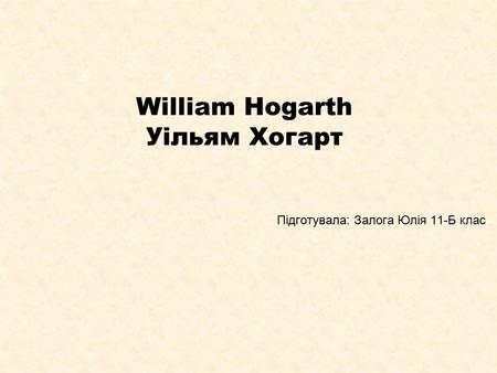 William Hogarth Уільям Хогарт Підготувала: Залога Юлія 11-Б клас.