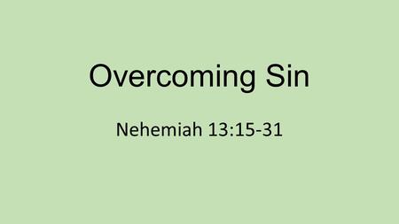 Overcoming Sin Nehemiah 13:15-31. Believers overcome sin by: Knowing and obeying god’s Word Staying away from areas of temptation Confronting the sin.