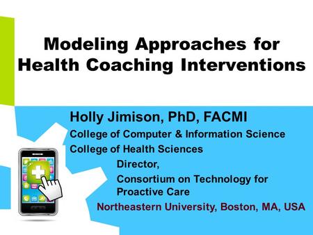 Holly Jimison, PhD, FACMI College of Computer & Information Science College of Health Sciences Director, Consortium on Technology for Proactive Care Northeastern.