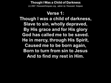 Though I Was a Child of Darkness (c) 2007 ThousandTongues.org, admin by Thousand Tongues Verse 1: Though I was a child of darkness, Slave to sin, wholly.