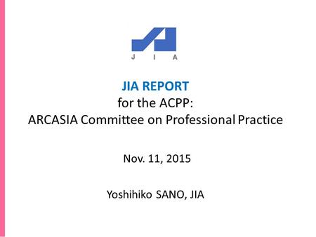 JIA REPORT for the ACPP: ARCASIA Committee on Professional Practice Nov. 11, 2015 Yoshihiko SANO, JIA.