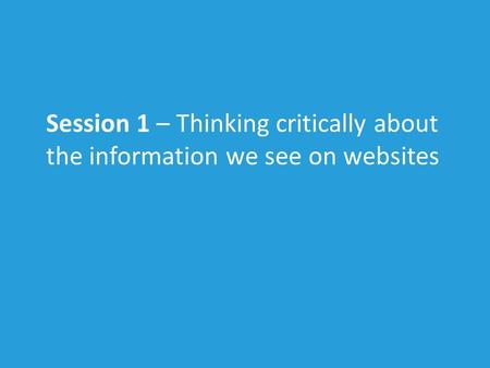 Session 1 – Thinking critically about the information we see on websites.