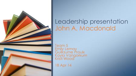 Team 5 Emily Lemay Guillaume Proulx Kayla Vangorkum Kristi Wood 18 Apr 14 Leadership presentation John A. Macdonald 1.