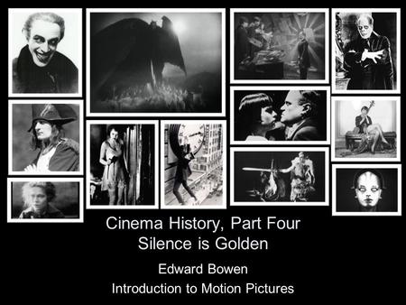 Cinema History, Part Four Silence is Golden Edward Bowen Introduction to Motion Pictures.