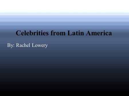 Celebrities from Latin America By: Rachel Lowery.