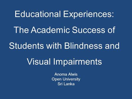 Educational Experiences: The Academic Success of Students with Blindness and Visual Impairments Anoma Alwis Open University Sri Lanka.