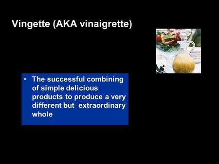 Vingette (AKA vinaigrette) The successful combining of simple delicious products to produce a very different but extraordinary whole.