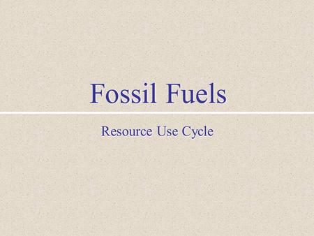 Fossil Fuels Resource Use Cycle. I. Resource Use Cycle Formation and Concentration Location and Identification Mining and Refining Production and Use.