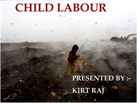 CHILD LABOUR PRESENTED BY :- KIRT RAJ. . What is child labour ?  kind involved in salvery  Abuse forced to work  Unlimited working time  Minimum wage.