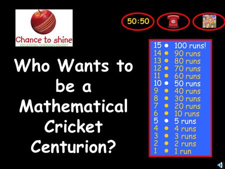 Who Wants to be a Mathematical Cricket Centurion? 15 14 13 12 11 10 9 8 7 6 5 4 3 2 1 100 runs! 90 runs 80 runs 70 runs 60 runs 50 runs 40 runs 30 runs.