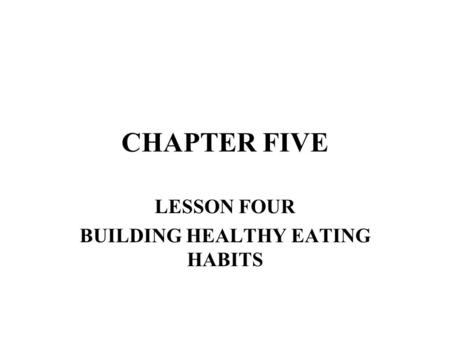 CHAPTER FIVE LESSON FOUR BUILDING HEALTHY EATING HABITS.