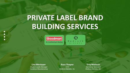 PRIVATE LABEL BRAND BUILDING SERVICES Lisa Mestayer Dealer Loyalty Manager Goodman Manufacturing Troy Mattson Marketing Specialist Bedrock Markets, Inc.