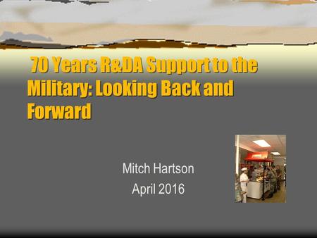 70 Years R&DA Support to the Military: Looking Back and Forward Mitch Hartson April 2016.