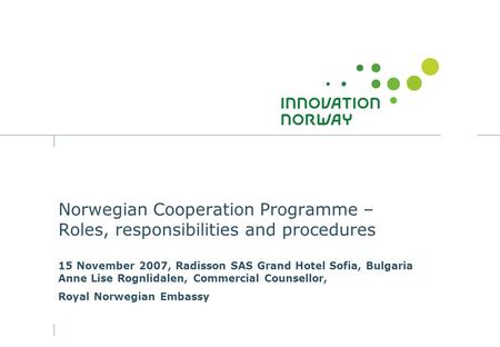 Norwegian Cooperation Programme – Roles, responsibilities and procedures 15 November 2007, Radisson SAS Grand Hotel Sofia, Bulgaria Anne Lise Rognlidalen,