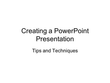 Creating a PowerPoint Presentation Tips and Techniques.