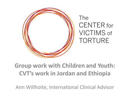 Group work with Children and Youth: CVT’s work in Jordan and Ethiopia Ann Willhoite, International Clinical Advisor.