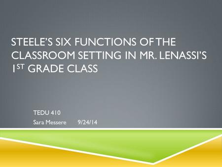 STEELE’S SIX FUNCTIONS OF THE CLASSROOM SETTING IN MR. LENASSI’S 1 ST GRADE CLASS TEDU 410 Sara Messere9/24/14.