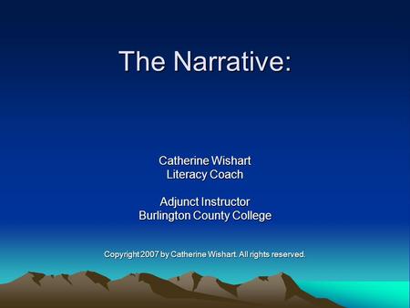 The Narrative: Catherine Wishart Literacy Coach Adjunct Instructor Burlington County College Copyright 2007 by Catherine Wishart. All rights reserved.