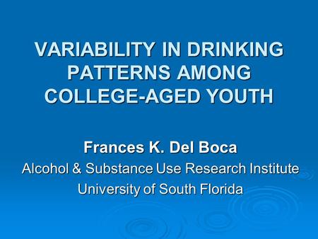 VARIABILITY IN DRINKING PATTERNS AMONG COLLEGE-AGED YOUTH Frances K. Del Boca Alcohol & Substance Use Research Institute University of South Florida.