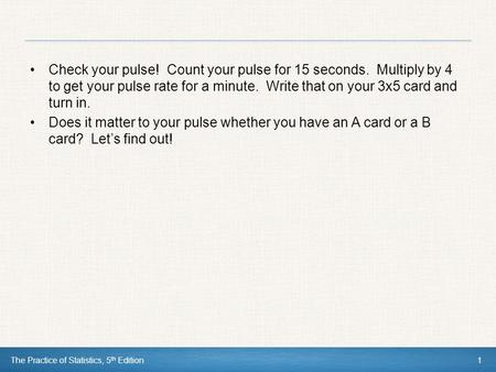 The Practice of Statistics, 5 th Edition1 Check your pulse! Count your pulse for 15 seconds. Multiply by 4 to get your pulse rate for a minute. Write that.