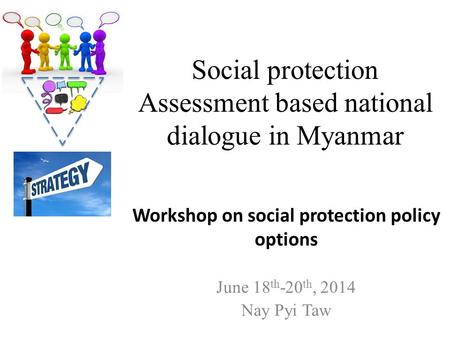 Social protection Assessment based national dialogue in Myanmar June 18 th -20 th, 2014 Nay Pyi Taw Workshop on social protection policy options.