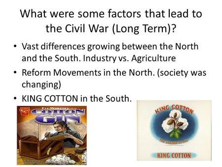 What were some factors that lead to the Civil War (Long Term)? Vast differences growing between the North and the South. Industry vs. Agriculture Reform.